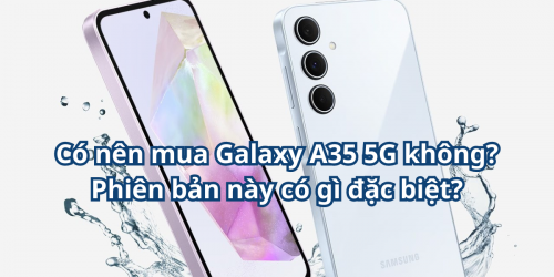 Có nên mua Galaxy A35 5G không? Phiên bản này có gì đặc biệt?