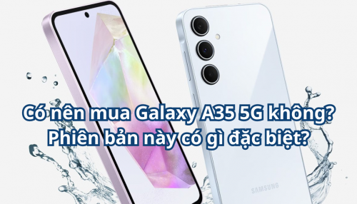 Có nên mua Galaxy A35 5G không? Phiên bản này có gì đặc biệt