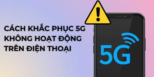 Lý do và cách khắc phục 5G không hoạt động trên điện thoại