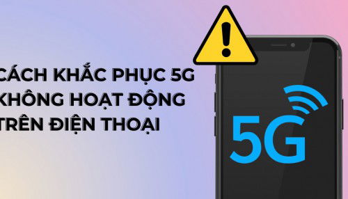 Lý do và cách khắc phục 5G không hoạt động trên điện thoại